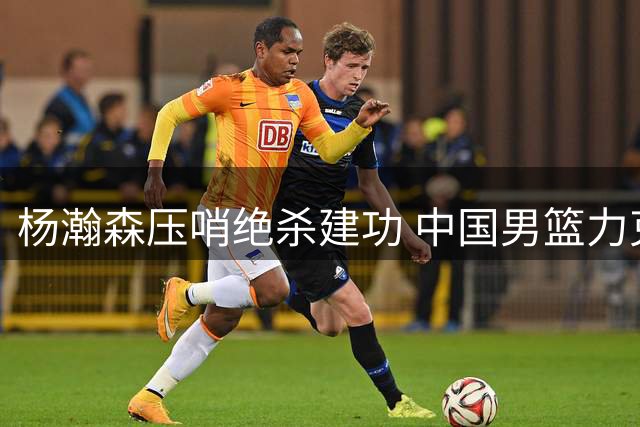 杨瀚森压哨绝杀建功 中国男篮力克黎巴嫩