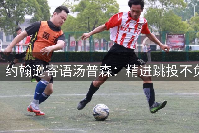 约翰逊寄语汤普森：精进跳投不负球队厚望