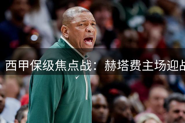西甲保级焦点战：赫塔费主场迎战塞尔塔